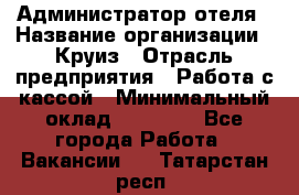 Администратор отеля › Название организации ­ Круиз › Отрасль предприятия ­ Работа с кассой › Минимальный оклад ­ 25 000 - Все города Работа » Вакансии   . Татарстан респ.